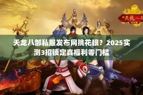 天龙八部私服发布网挑花眼?2025实测3招锁定真福利零门槛 天龙八部私服发布网挑花眼?2025实测3招锁定真福利零门槛