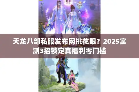 天龙八部私服发布网挑花眼？2025实测3招锁定真福利零门槛