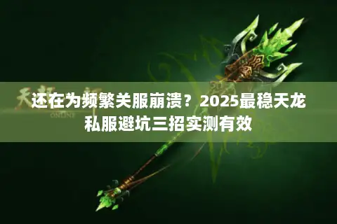还在为频繁关服崩溃?2025最稳天龙私服避坑三招实测有效 还在为频繁关服崩溃?2025最稳天龙私服避坑三招实测有效