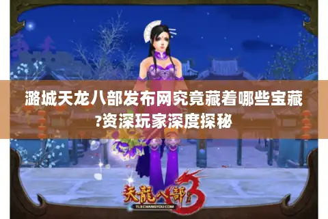 潞城天龙八部发布网究竟藏着哪些宝藏?资深玩家深度探秘