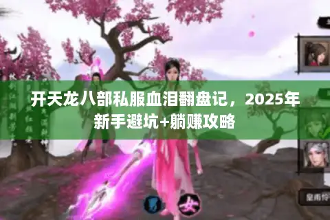 开天龙八部私服血泪翻盘记,2025年新手避坑+躺赚攻略 开天龙八部私服血泪翻盘记,2025年新手避坑+躺赚攻略