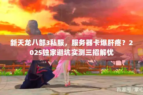 新天龙八部3私服，服务器卡爆肝疼？2025独家避坑实测三招解忧