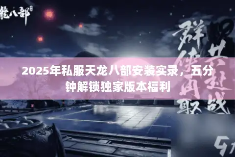 2025年私服天龙八部安装实录，五分钟解锁独家版本福利