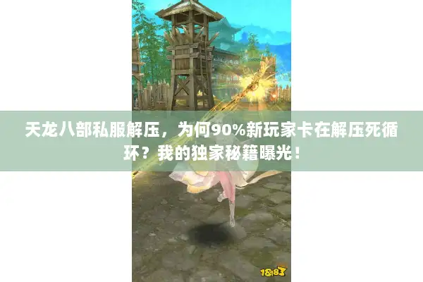 天龙八部私服解压，为何90%新玩家卡在解压死循环？我的独家秘籍曝光！