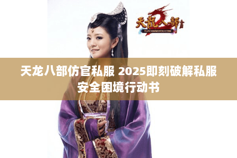天龙八部仿官私服 2025即刻破解私服安全困境行动书