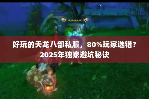 好玩的天龙八部私服，80%玩家选错？2025年独家避坑秘诀