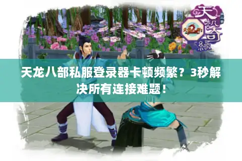 天龙八部私服登录器卡顿频繁？3秒解决所有连接难题！