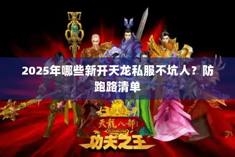 2025年哪些新开天龙私服不坑人?防跑路清单 2025年哪些新开天龙私服不坑人?防跑路清单