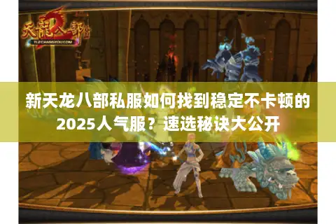 新天龙八部私服如何找到稳定不卡顿的2025人气服?速选秘诀大公开 新天龙八部私服如何找到稳定不卡顿的2025人气服?速选秘诀大公开