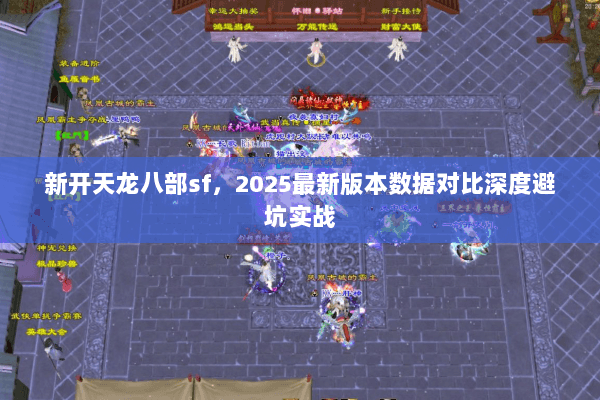 新开天龙八部sf，2025最新版本数据对比深度避坑实战