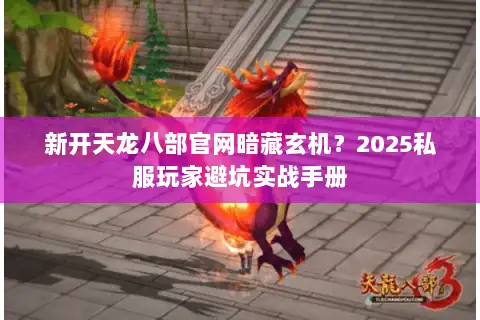 新开天龙八部官网暗藏玄机？2025私服玩家避坑实战手册
