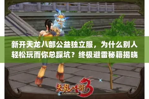新开天龙八部公益独立服,为什么别人轻松玩而你总踩坑?终极避雷秘籍揭晓! 新开天龙八部公益独立服,为什么别人轻松玩而你总踩坑?终极避雷秘籍揭晓!