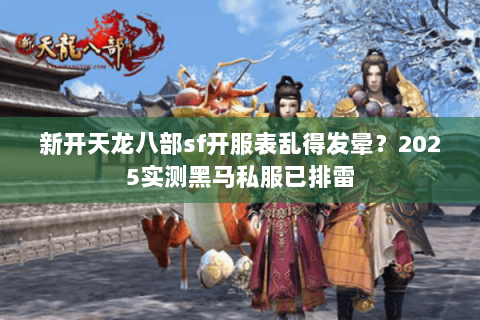 新开天龙八部sf开服表乱得发晕？2025实测黑马私服已排雷