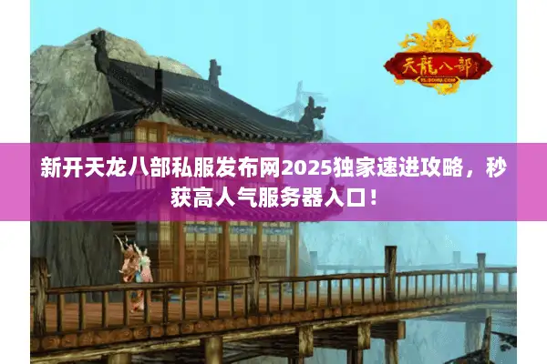 新开天龙八部私服发布网2025独家速进攻略,秒获高人气服务器入口! 新开天龙八部私服发布网2025独家速进攻略,秒获高人气服务器入口!