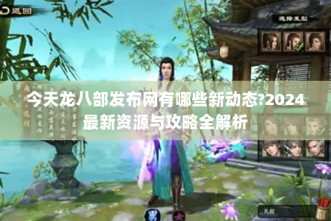 今天龙八部发布网有哪些新动态?2024最新资源与攻略全解析
