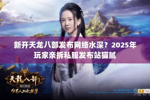 新开天龙八部发布网络水深?2025年玩家亲拆私服发布站猫腻 新开天龙八部发布网络水深?2025年玩家亲拆私服发布站猫腻