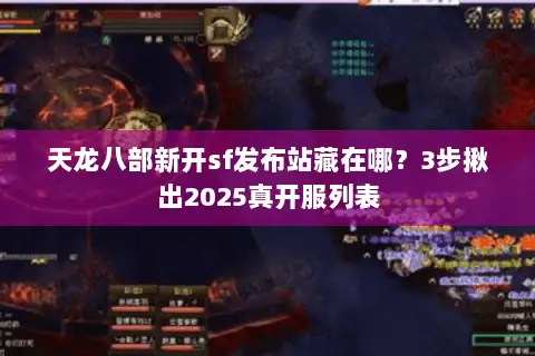 天龙八部新开sf发布站藏在哪？3步揪出2025真开服列表