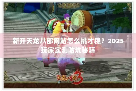 新开天龙八部网站怎么挑才稳？2025玩家实测防坑秘籍