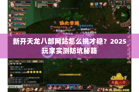 新开天龙八部网站怎么挑才稳？2025玩家实测防坑秘籍