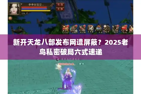 新开天龙八部发布网遭屏蔽？2025老鸟私密破局六式速递