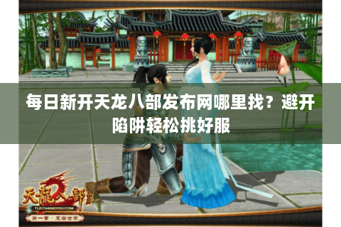 每日新开天龙八部发布网哪里找?避开陷阱轻松挑好服 每日新开天龙八部发布网哪里找?避开陷阱轻松挑好服