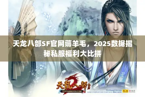 天龙八部SF官网薅羊毛，2025数据揭秘私服福利大比拼