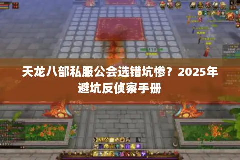天龙八部私服公会选错坑惨？2025年避坑反侦察手册