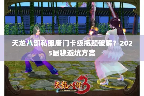 天龙八部私服唐门卡级瓶颈破解？2025最稳避坑方案