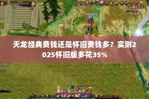 天龙经典费钱还是怀旧费钱多？实测2025怀旧版多花35%
