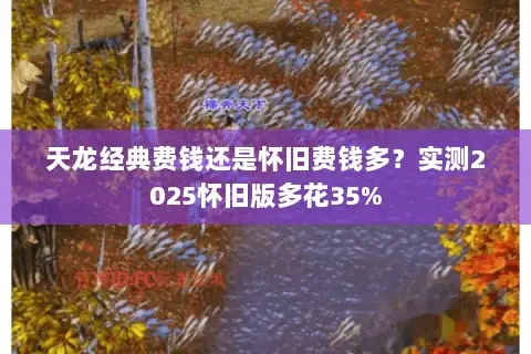 天龙经典费钱还是怀旧费钱多？实测2025怀旧版多花35%