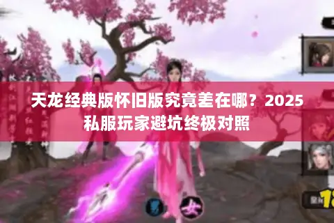 天龙经典版怀旧版究竟差在哪？2025私服玩家避坑终极对照