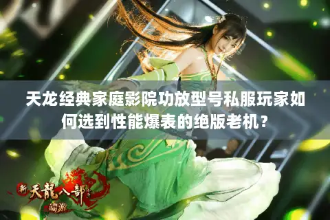 天龙经典家庭影院功放型号私服玩家如何选到性能爆表的绝版老机? 天龙经典家庭影院功放型号私服玩家如何选到性能爆表的绝版老机?