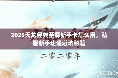 2025天龙经典至尊新手卡怎么用,私服新手速通避坑秘籍 2025天龙经典至尊新手卡怎么用,私服新手速通避坑秘籍