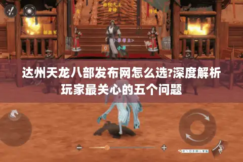 达州天龙八部发布网怎么选?深度解析玩家最关心的五个问题 达州天龙八部发布网怎么选?深度解析玩家最关心的五个问题