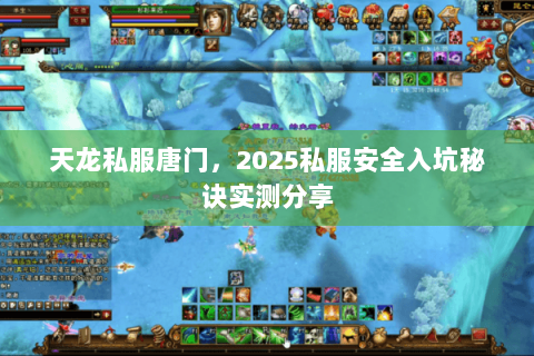 天龙私服唐门,2025私服安全入坑秘诀实测分享 天龙私服唐门,2025私服安全入坑秘诀实测分享