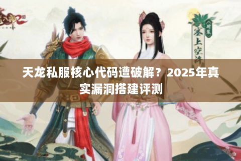 天龙私服核心代码遭破解?2025年真实漏洞搭建评测 天龙私服核心代码遭破解?2025年真实漏洞搭建评测