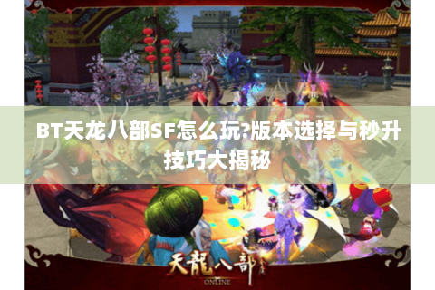 BT天龙八部SF怎么玩?版本选择与秒升技巧大揭秘 BT天龙八部SF怎么玩?版本选择与秒升技巧大揭秘