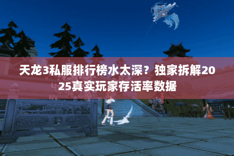 天龙3私服排行榜水太深?独家拆解2025真实玩家存活率数据 天龙3私服排行榜水太深?独家拆解2025真实玩家存活率数据
