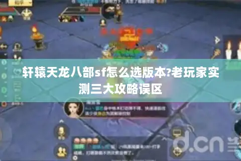 轩辕天龙八部sf怎么选版本?老玩家实测三大攻略误区