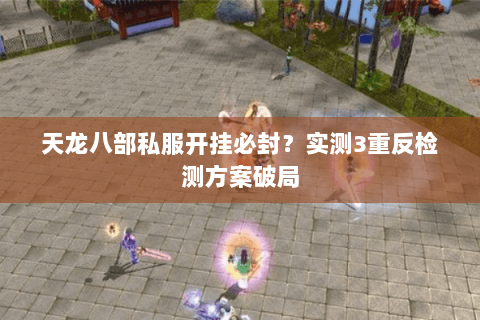 天龙八部私服开挂必封?实测3重反检测方案破局 天龙八部私服开挂必封?实测3重反检测方案破局