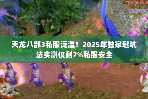 天龙八部3私服泛滥！2025年独家避坑法实测仅剩7%私服安全
