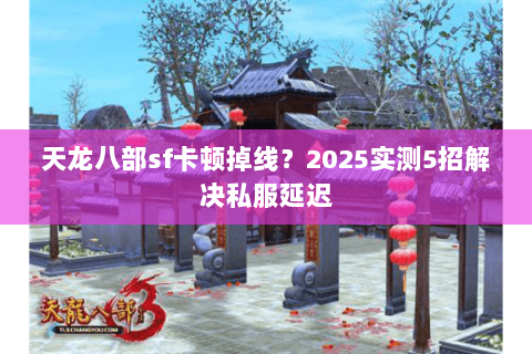 天龙八部sf卡顿掉线？2025实测5招解决私服延迟