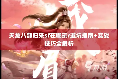 天龙八部归来sf在哪玩?避坑指南+实战技巧全解析 天龙八部归来sf在哪玩?避坑指南+实战技巧全解析