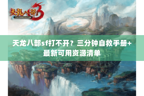 天龙八部sf打不开？三分钟自救手册+最新可用资源清单