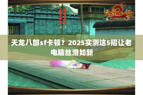 天龙八部sf卡顿？2025实测这5招让老电脑丝滑如新
