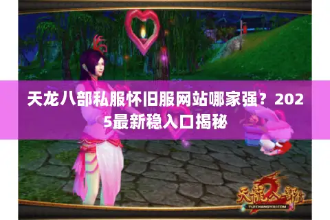 天龙八部私服怀旧服网站哪家强?2025最新稳入口揭秘 天龙八部私服怀旧服网站哪家强?2025最新稳入口揭秘