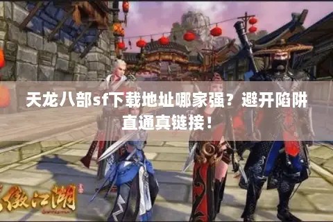 天龙八部sf下载地址哪家强？避开陷阱直通真链接！