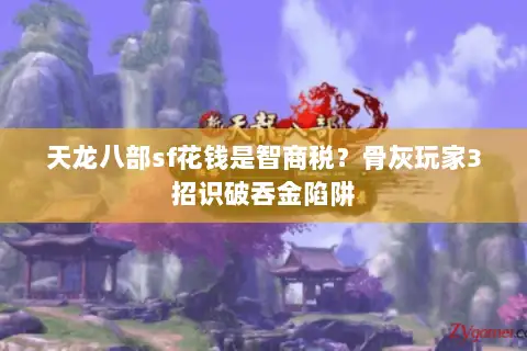 天龙八部sf花钱是智商税?骨灰玩家3招识破吞金陷阱 天龙八部sf花钱是智商税?骨灰玩家3招识破吞金陷阱