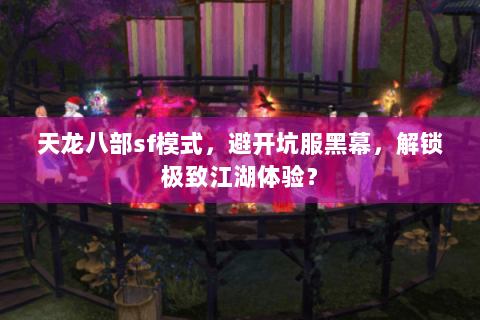 天龙八部sf模式，避开坑服黑幕，解锁极致江湖体验？