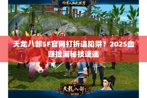 天龙八部SF官网打折遇陷阱?2025血赚捡漏秘技速递 天龙八部SF官网打折遇陷阱?2025血赚捡漏秘技速递